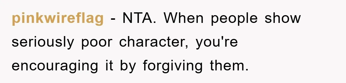 pinkwireflag − NTA. When people show seriously poor character, you're encouraging it by forgiving them.