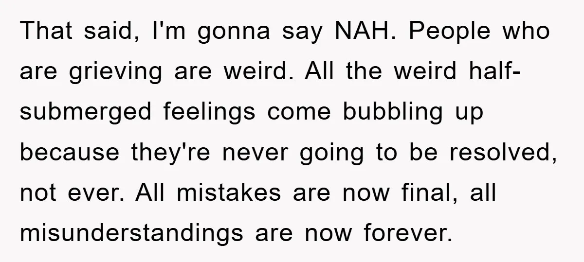 That said, I'm gonna say NAH. People who are grieving are weird. All the weird half-submerged feelings come bubbling up because they're never going to be resolved, not ever. All...