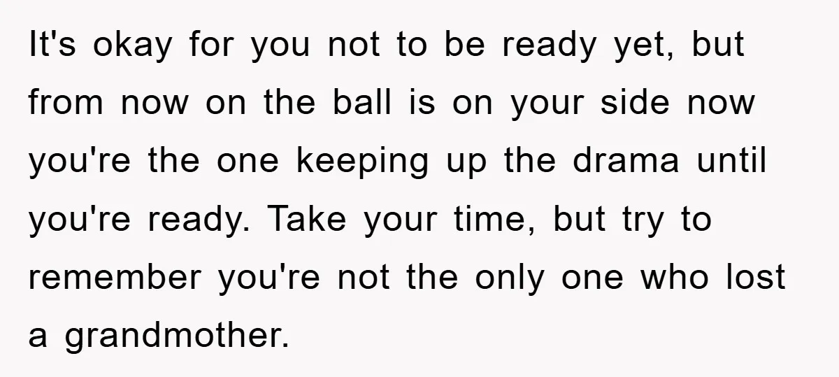 It's okay for you not to be ready yet, but from now on the ball is on your side now you're the one keeping up the drama until you're ready....