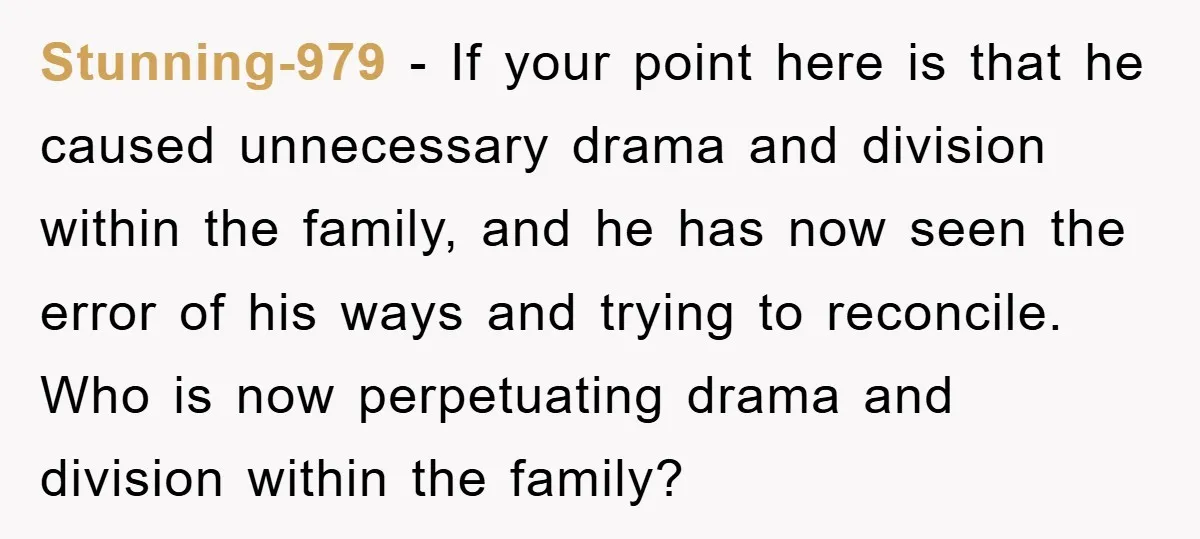 Stunning-979 − If your point here is that he caused unnecessary drama and division within the family, and he has now seen the error of his ways and trying to...