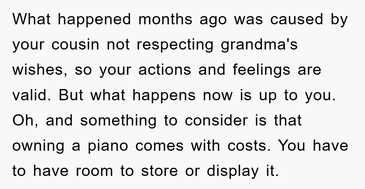 What happened months ago was caused by your cousin not respecting grandma's wishes, so your actions and feelings are valid. But what happens now is up to you. Oh, and...