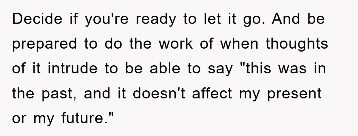 Decide if you're ready to let it go. And be prepared to do the work of when thoughts of it intrude to be able to say "this was in the...