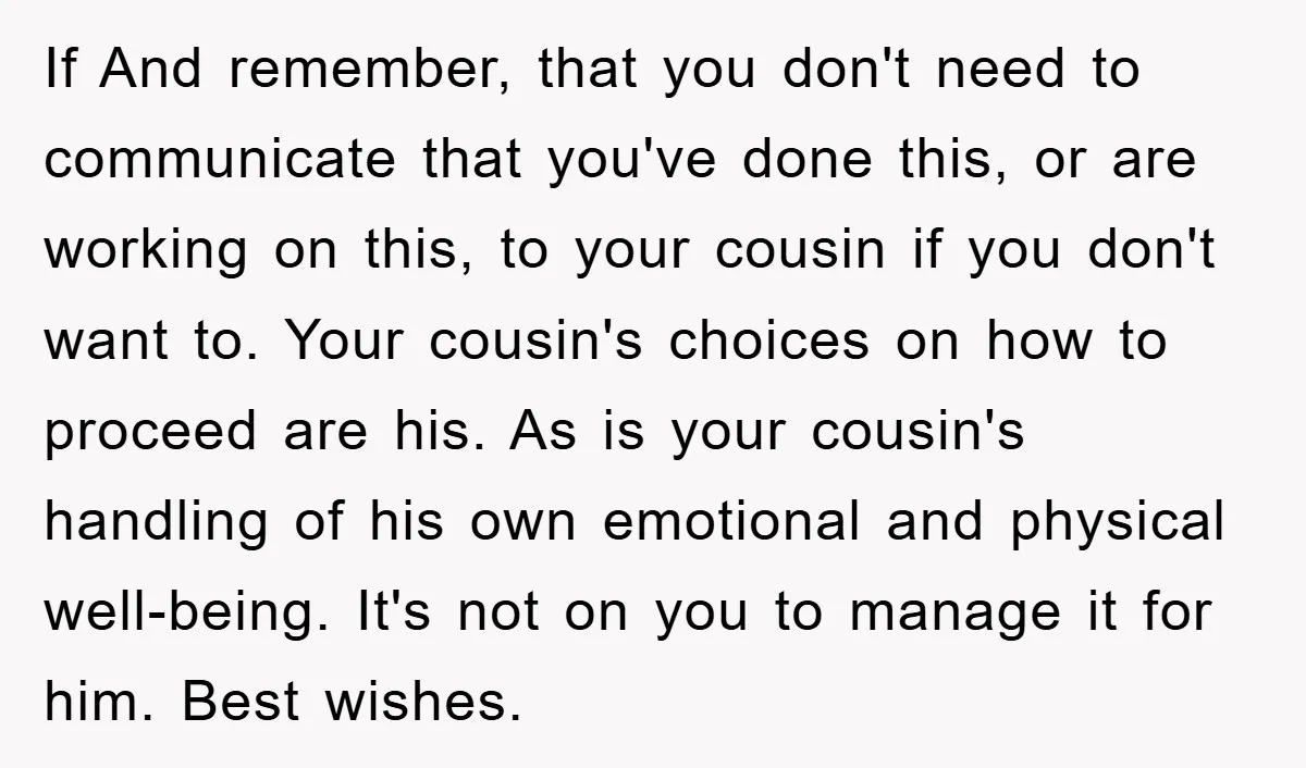 If And remember, that you don't need to communicate that you've done this, or are working on this, to your cousin if you don't want to. Your cousin's choices on...