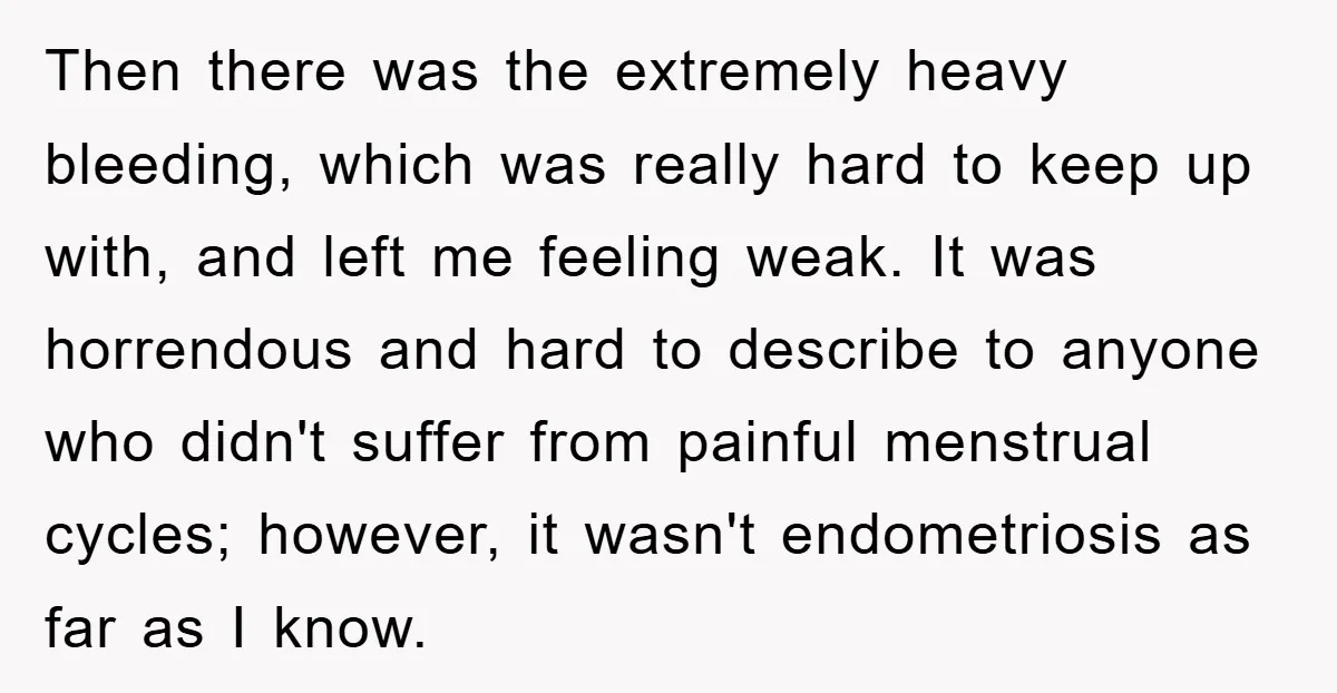 Then there was the extremely heavy bleeding, which was really hard to keep up with, and left me feeling weak. It was horrendous and hard to describe to anyone who...