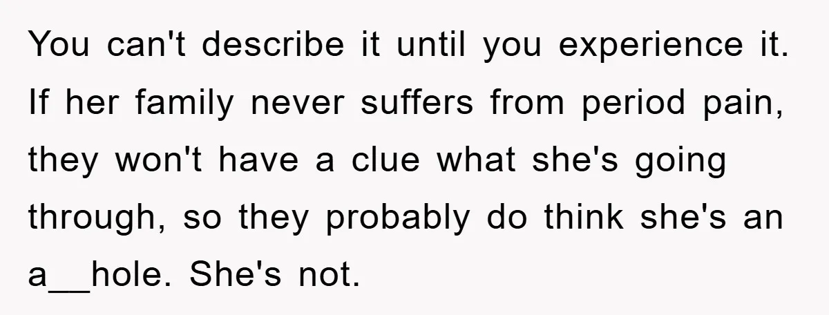 You can't describe it until you experience it. If her family never suffers from period pain, they won't have a clue what she's going through, so they probably do think...