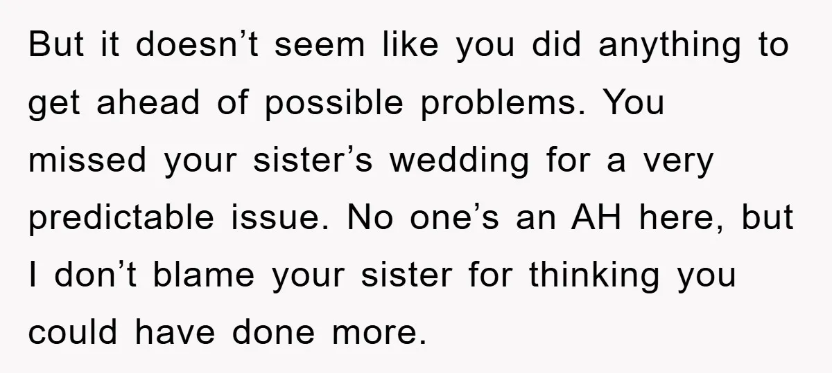 But it doesn’t seem like you did anything to get ahead of possible problems. You missed your sister’s wedding for a very predictable issue. No one’s an AH here, but...