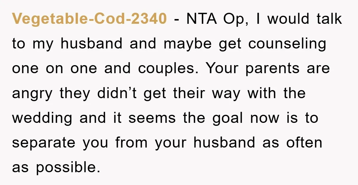 Vegetable-Cod-2340 − NTA Op, I would talk to my husband and maybe get counseling one on one and couples. Your parents are angry they didn’t get their way with the...