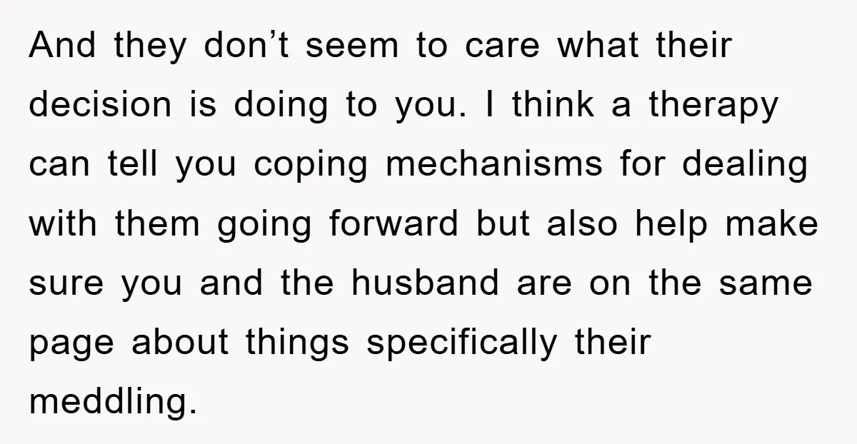 And they don’t seem to care what their decision is doing to you. I think a therapy can tell you coping mechanisms for dealing with them going forward but also...