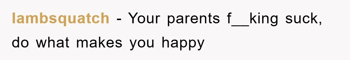 lambsquatch − Your parents f__king suck, do what makes you happy