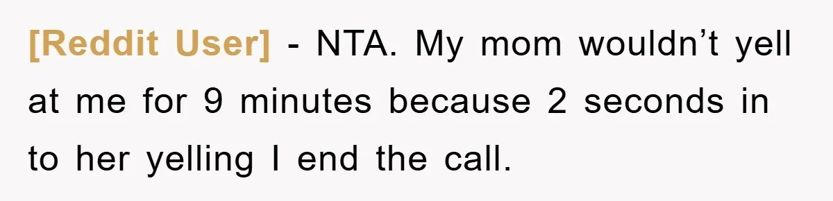 [Reddit User] − NTA. My mom wouldn’t yell at me for 9 minutes because 2 seconds in to her yelling I end the call.