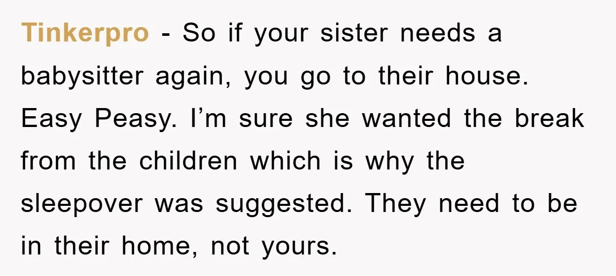 Tinkerpro − So if your sister needs a babysitter again, you go to their house. Easy Peasy. I’m sure she wanted the break from the children which is why the...