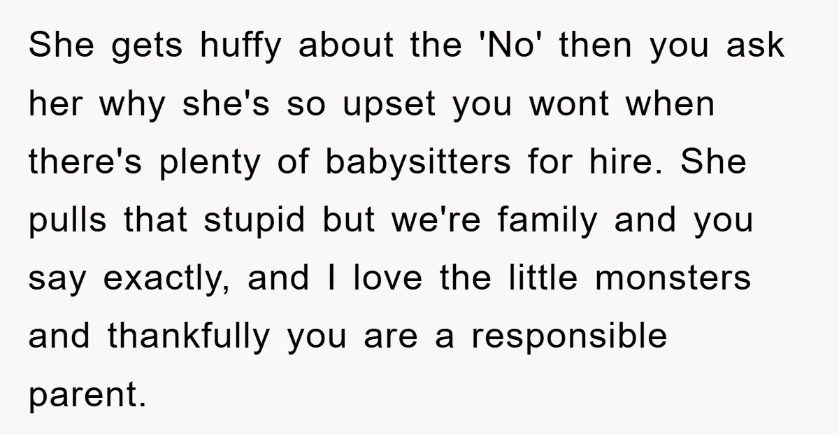 She gets huffy about the 'No' then you ask her why she's so upset you wont when there's plenty of babysitters for hire. She pulls that stupid but we're family...