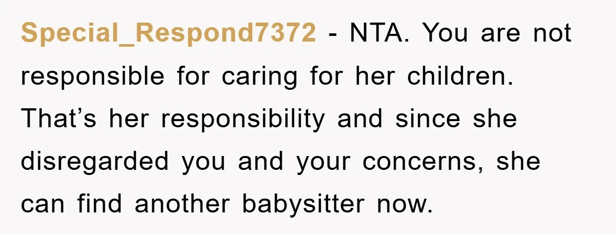 Special_Respond7372 − NTA. You are not responsible for caring for her children. That’s her responsibility and since she disregarded you and your concerns, she can find another babysitter now.