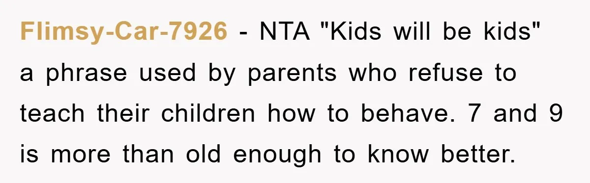 Flimsy-Car-7926 − NTA "Kids will be kids" a phrase used by parents who refuse to teach their children how to behave. 7 and 9 is more than old enough to...