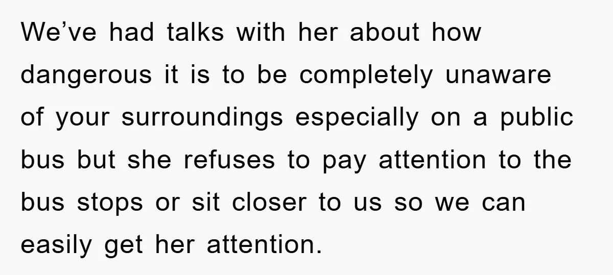 We’ve had talks with her about how dangerous it is to be completely unaware of your surroundings especially on a public bus but she refuses to pay attention to the...