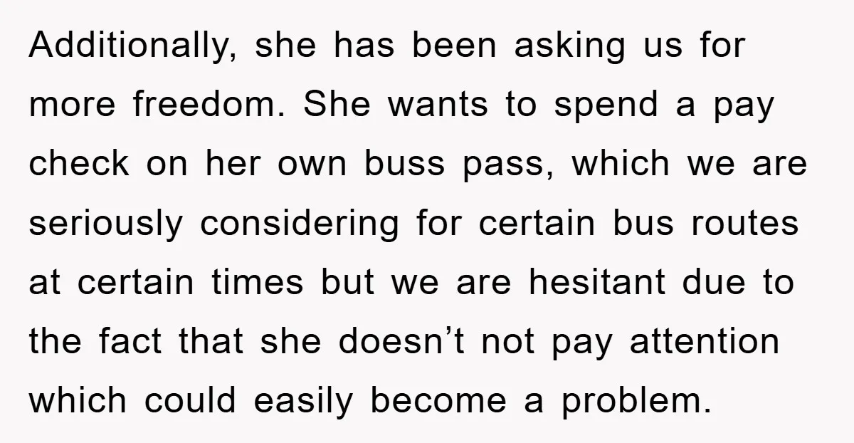 Additionally, she has been asking us for more freedom. She wants to spend a pay check on her own buss pass, which we are seriously considering for certain bus routes...