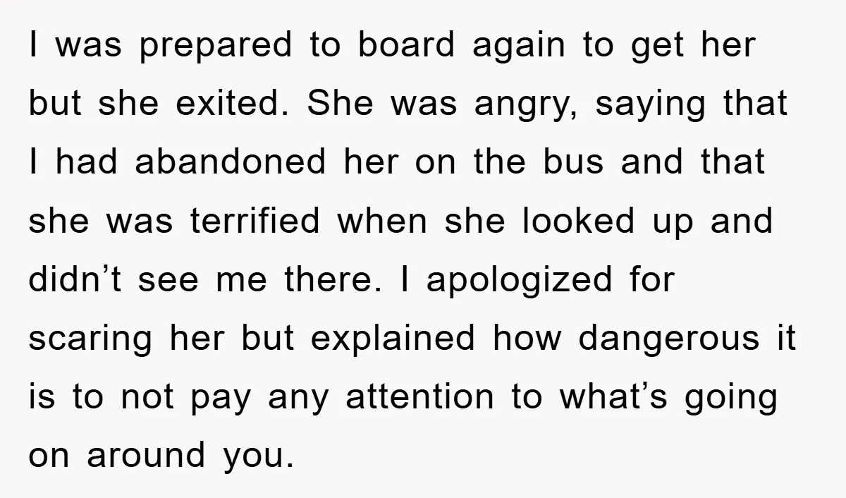 I was prepared to board again to get her but she exited. She was angry, saying that I had abandoned her on the bus and that she was terrified when...