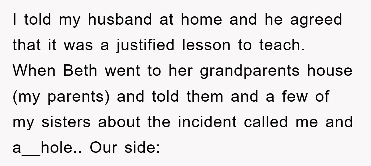 I told my husband at home and he agreed that it was a justified lesson to teach. When Beth went to her grandparents house (my parents) and told them and...