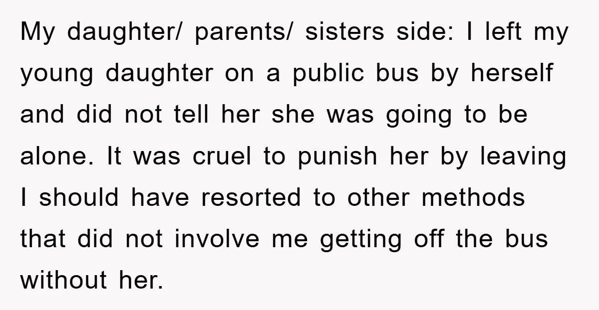 My daughter/ parents/ sisters side: I left my young daughter on a public bus by herself and did not tell her she was going to be alone. It was cruel...