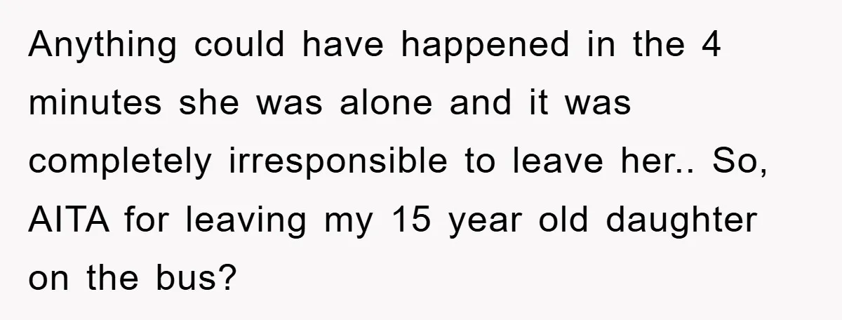 Anything could have happened in the 4 minutes she was alone and it was completely irresponsible to leave her.. So, AITA for leaving my 15 year old daughter on the...