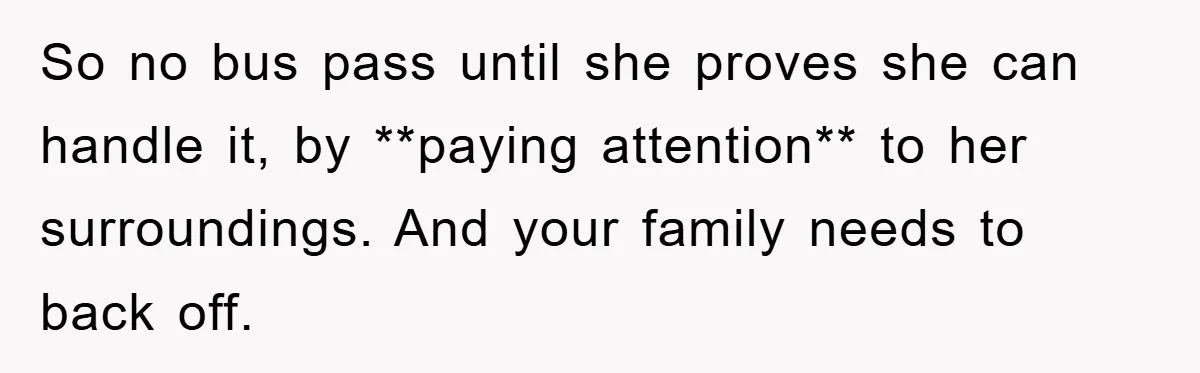 So no bus pass until she proves she can handle it, by **paying attention** to her surroundings. And your family needs to back off.