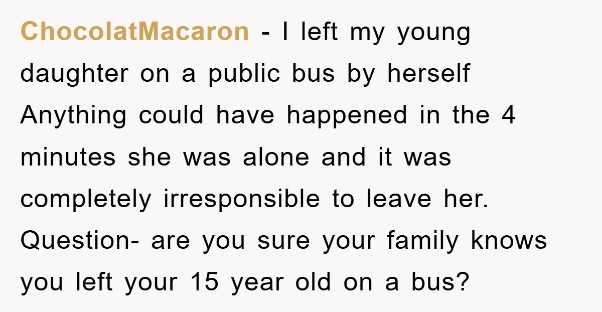 ChocolatMacaron − I left my young daughter on a public bus by herself Anything could have happened in the 4 minutes she was alone and it was completely irresponsible to...