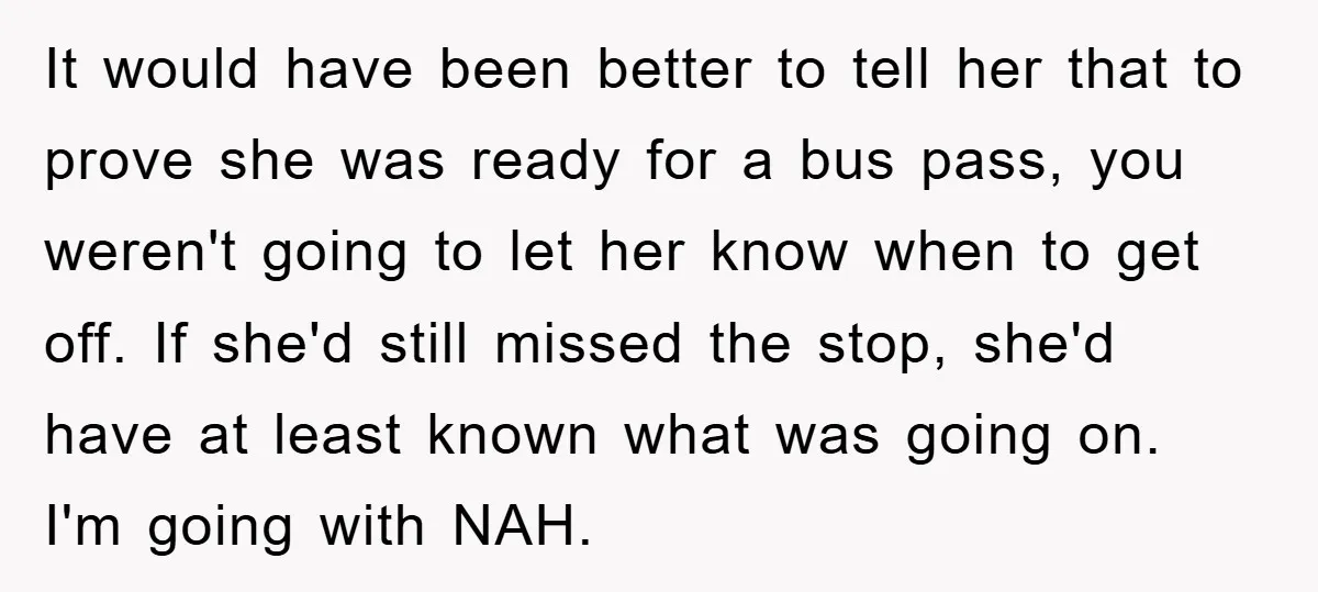 It would have been better to tell her that to prove she was ready for a bus pass, you weren't going to let her know when to get off. If...