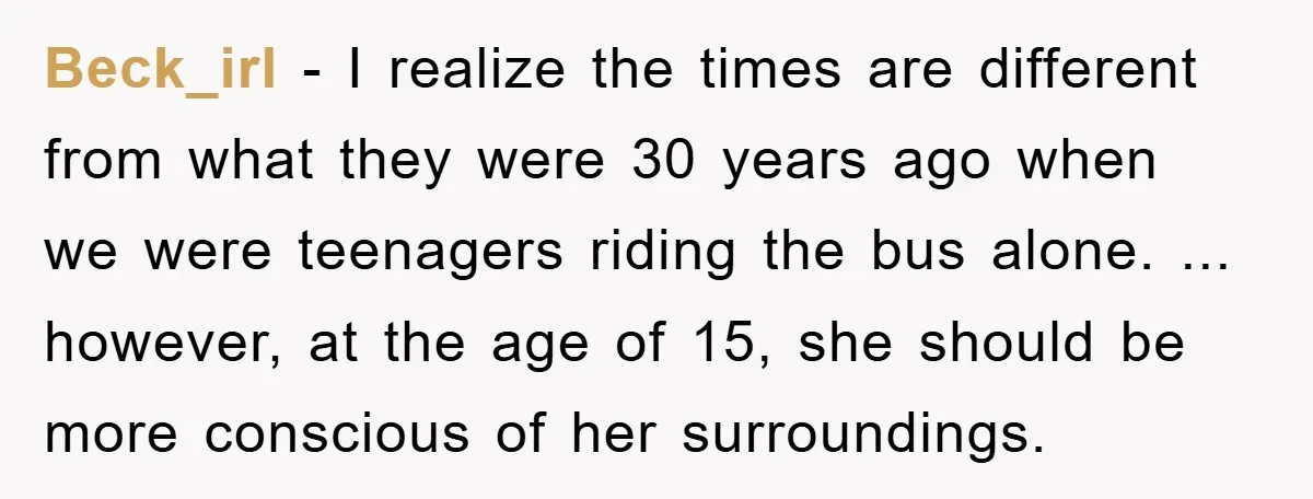 Beck_irl − I realize the times are different from what they were 30 years ago when we were teenagers riding the bus alone. ... however, at the age of 15,...