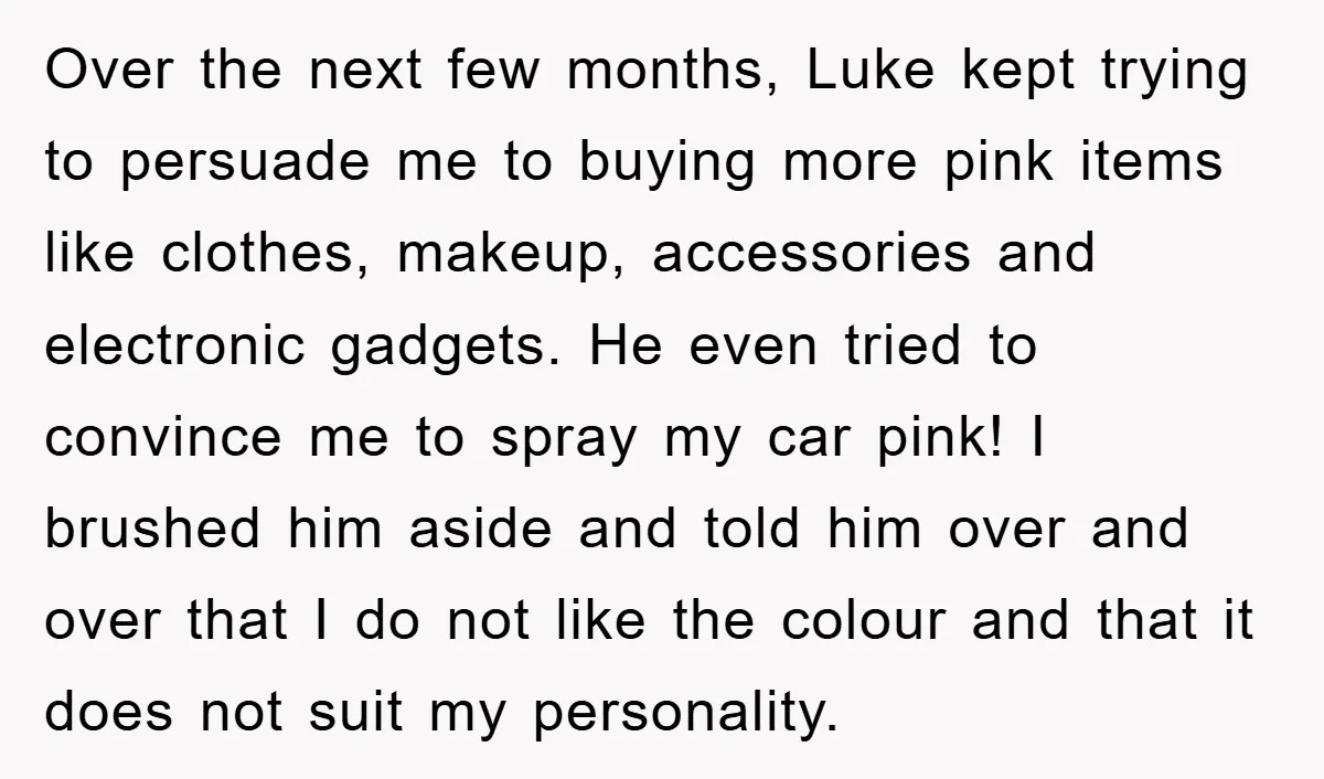 Over the next few months, Luke kept trying to persuade me to buying more pink items like clothes, makeup, accessories and electronic gadgets. He even tried to convince me to...