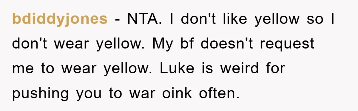 bdiddyjones − NTA. I don't like yellow so I don't wear yellow. My bf doesn't request me to wear yellow. Luke is weird for pushing you to war oink often.
