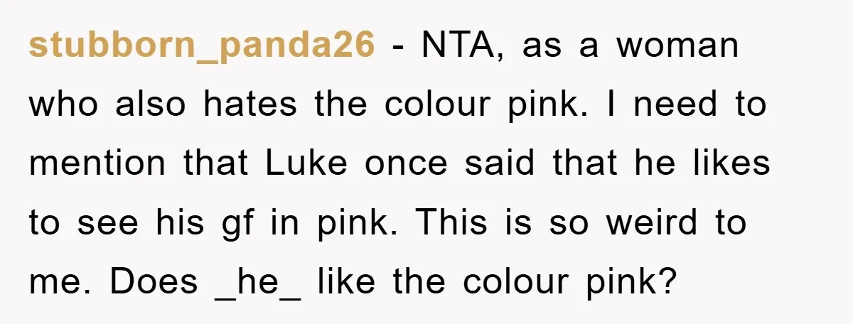 stubborn_panda26 − NTA, as a woman who also hates the colour pink. I need to mention that Luke once said that he likes to see his gf in pink. This...