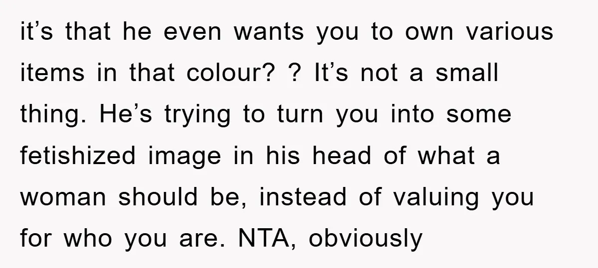 it’s that he even wants you to own various items in that colour? ? It’s not a small thing. He’s trying to turn you into some fetishized image in his...