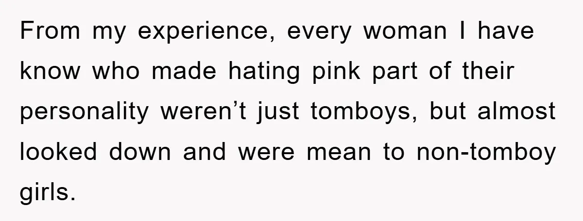 From my experience, every woman I have know who made hating pink part of their personality weren’t just tomboys, but almost looked down and were mean to non-tomboy girls.
