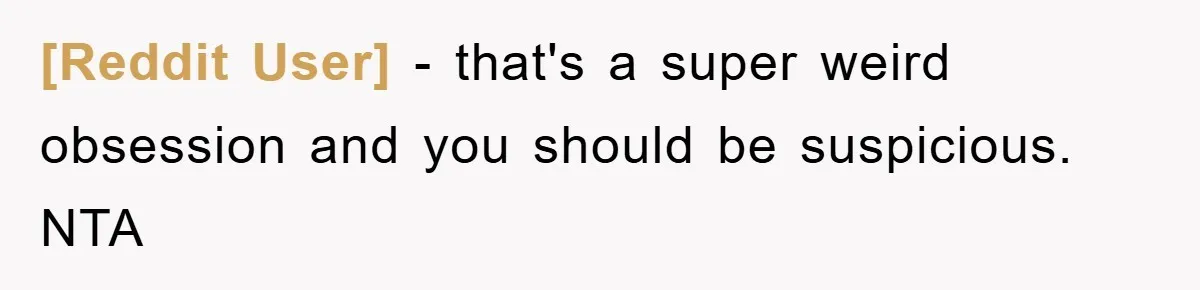 [Reddit User] − that's a super weird obsession and you should be suspicious. NTA