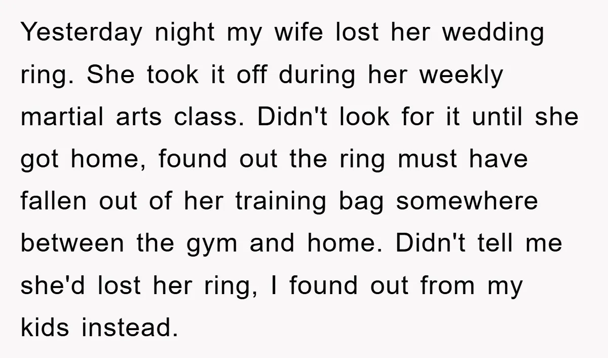 Yesterday night my wife lost her wedding ring. She took it off during her weekly martial arts class. Didn't look for it until she got home, found out the ring...
