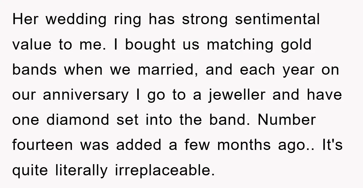 Her wedding ring has strong sentimental value to me. I bought us matching gold bands when we married, and each year on our anniversary I go to a jeweller and...