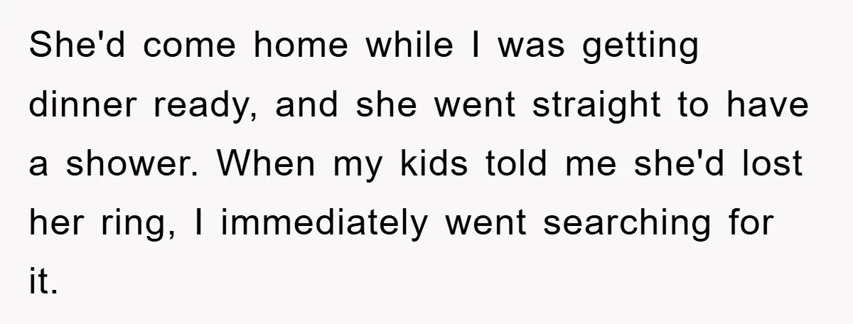 She'd come home while I was getting dinner ready, and she went straight to have a shower. When my kids told me she'd lost her ring, I immediately went searching...