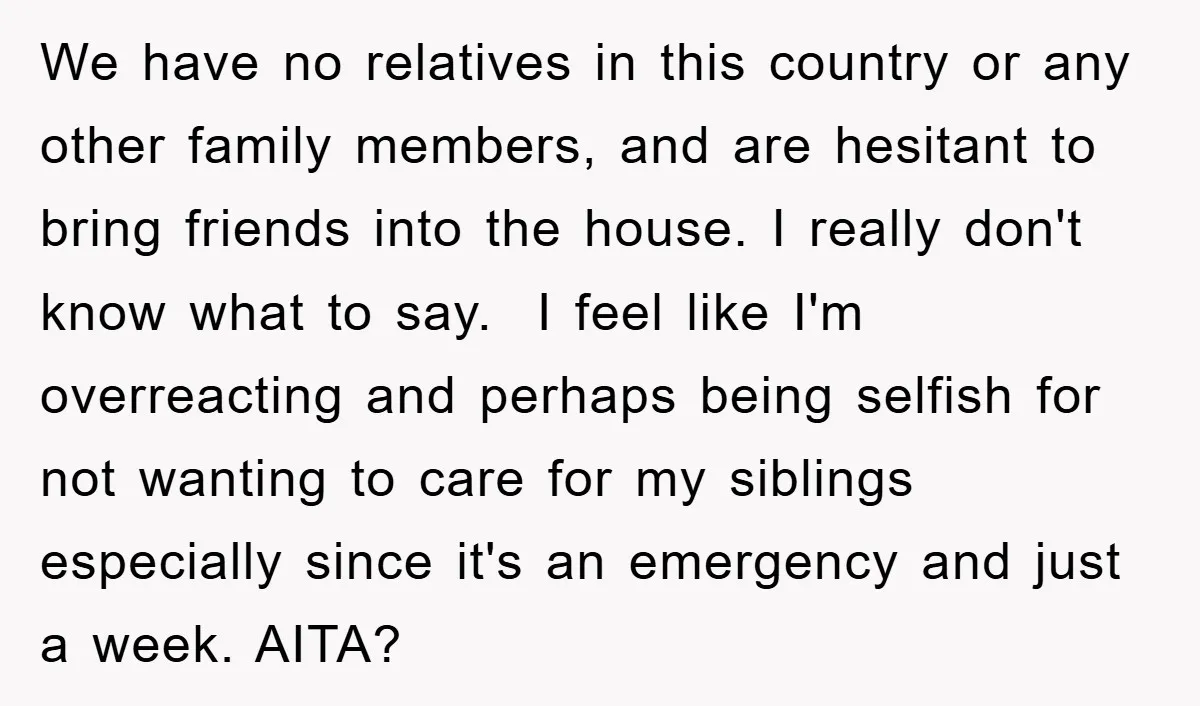 We have no relatives in this country or any other family members, and are hesitant to bring friends into the house. I really don't know what to say. I feel...