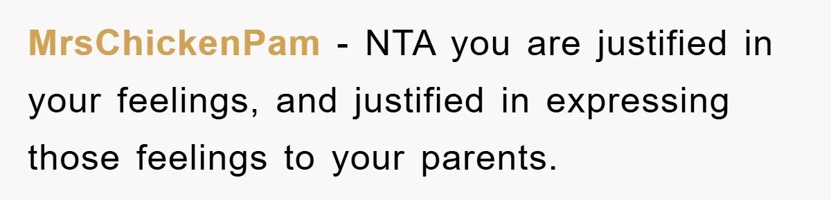 MrsChickenPam − NTA you are justified in your feelings, and justified in expressing those feelings to your parents.