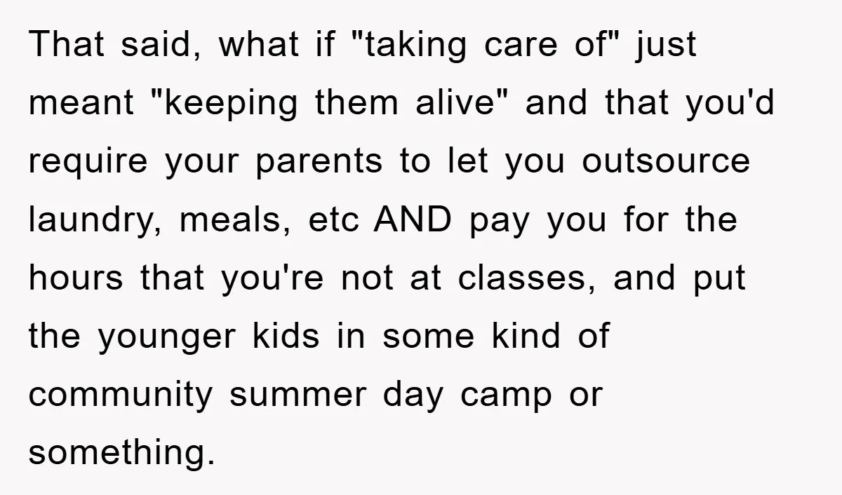 That said, what if "taking care of" just meant "keeping them alive" and that you'd require your parents to let you outsource laundry, meals, etc AND pay you for the...