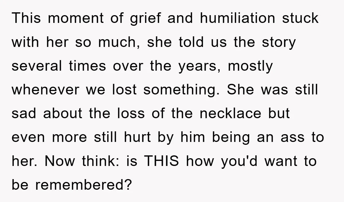 This moment of grief and humiliation stuck with her so much, she told us the story several times over the years, mostly whenever we lost something. She was still sad...