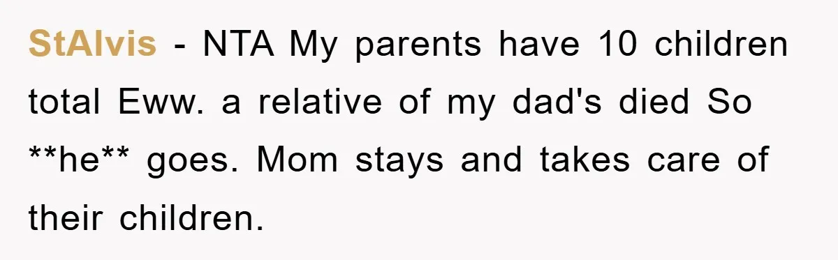 StAlvis − NTA My parents have 10 children total Eww. a relative of my dad's died So **he** goes. Mom stays and takes care of their children.