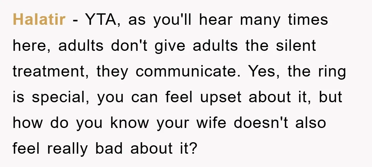 Halatir − YTA, as you'll hear many times here, adults don't give adults the silent treatment, they communicate. Yes, the ring is special, you can feel upset about it, but...