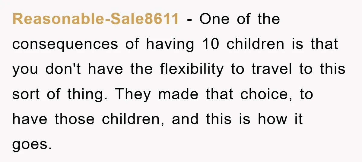 Reasonable-Sale8611 − One of the consequences of having 10 children is that you don't have the flexibility to travel to this sort of thing. They made that choice, to have...