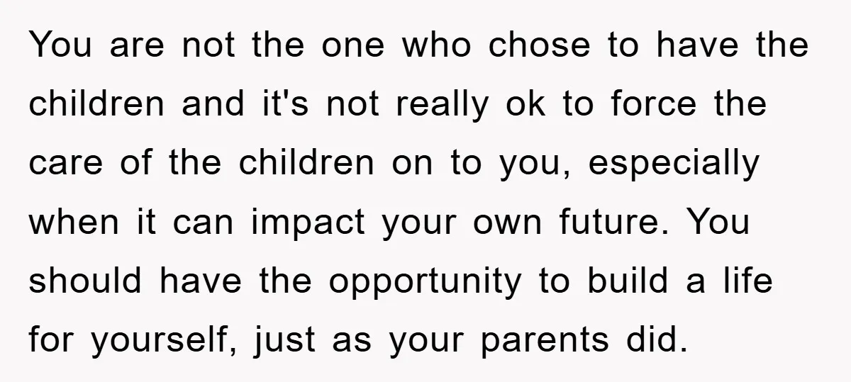 You are not the one who chose to have the children and it's not really ok to force the care of the children on to you, especially when it can...