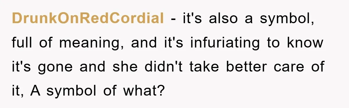 DrunkOnRedCordial − it's also a symbol, full of meaning, and it's infuriating to know it's gone and she didn't take better care of it, A symbol of what?