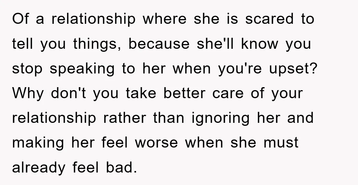 Of a relationship where she is scared to tell you things, because she'll know you stop speaking to her when you're upset? Why don't you take better care of your...