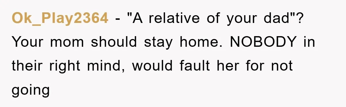 Ok_Play2364 − "A relative of your dad"? Your mom should stay home. NOBODY in their right mind, would fault her for not going
