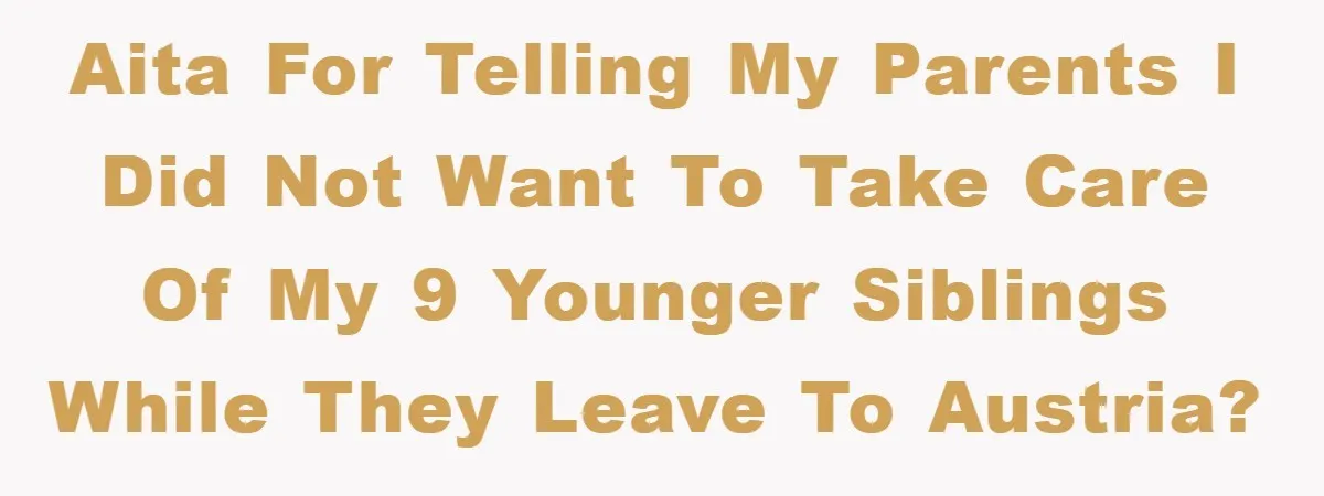 AITA for telling my parents I did not want to take care of my 9 younger siblings while they leave to Austria?