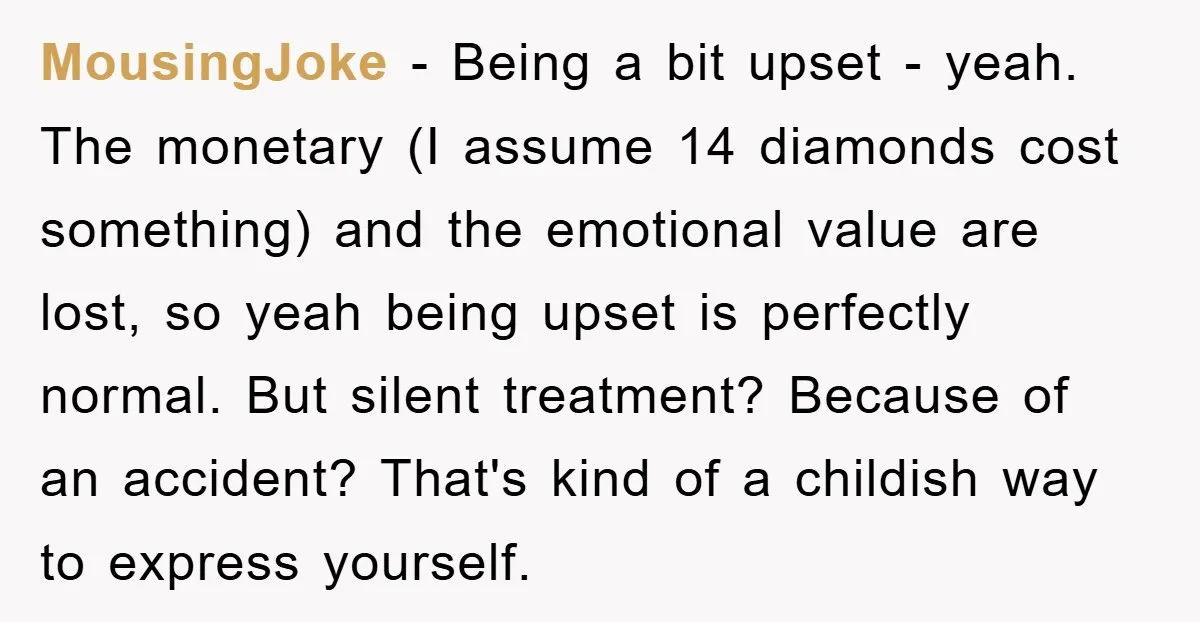 MousingJoke − Being a bit upset - yeah. The monetary (I assume 14 diamonds cost something) and the emotional value are lost, so yeah being upset is perfectly normal. But...